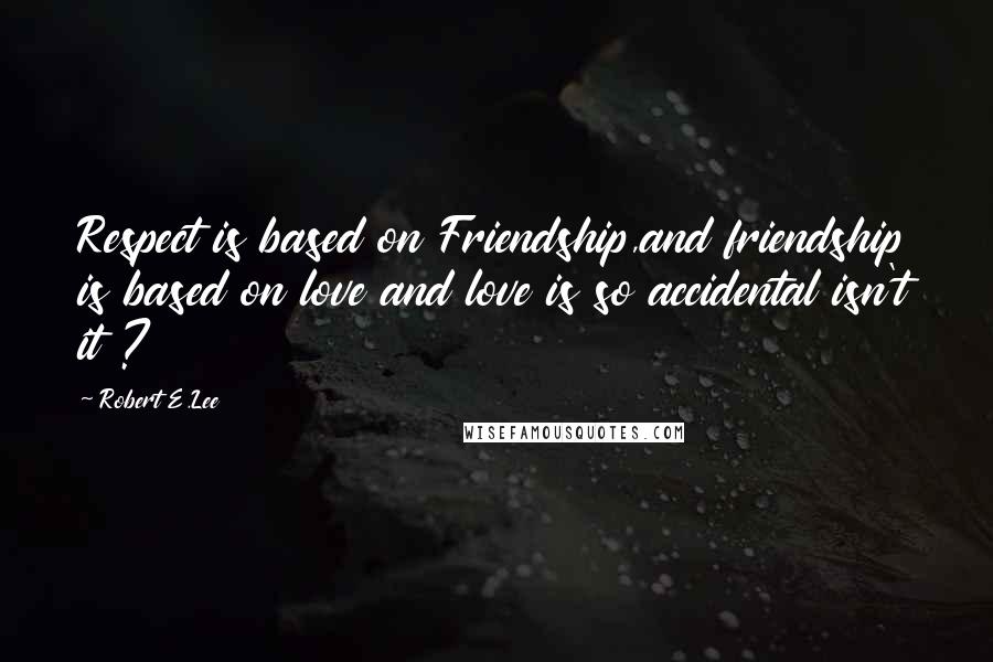 Robert E.Lee Quotes: Respect is based on Friendship,and friendship is based on love and love is so accidental isn't it ?