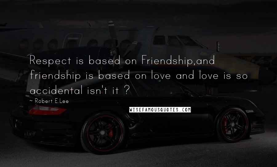 Robert E.Lee Quotes: Respect is based on Friendship,and friendship is based on love and love is so accidental isn't it ?