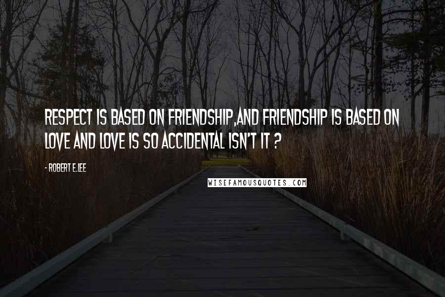 Robert E.Lee Quotes: Respect is based on Friendship,and friendship is based on love and love is so accidental isn't it ?