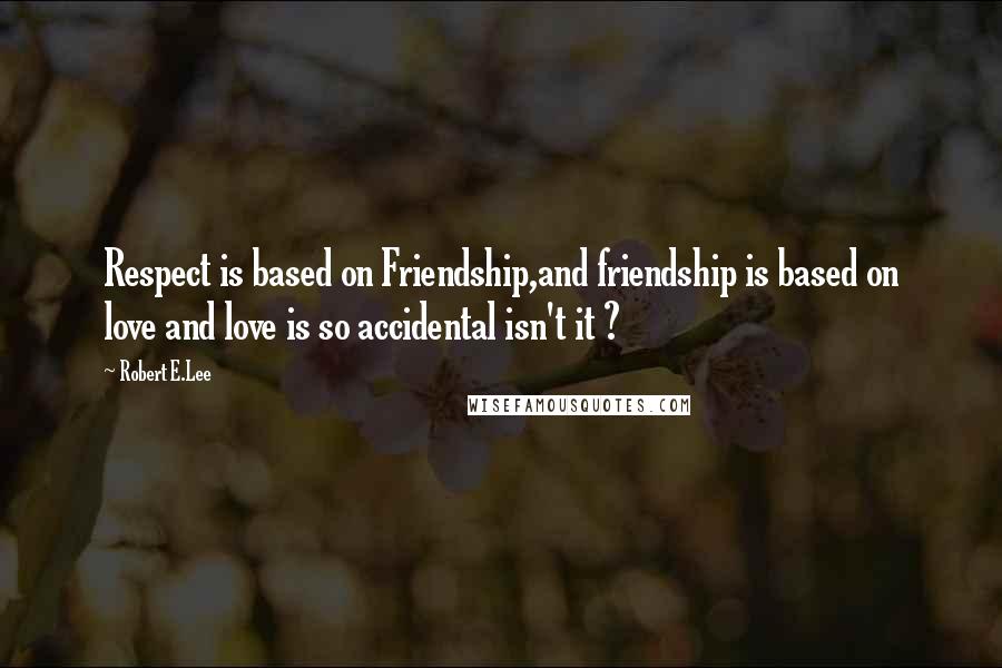 Robert E.Lee Quotes: Respect is based on Friendship,and friendship is based on love and love is so accidental isn't it ?