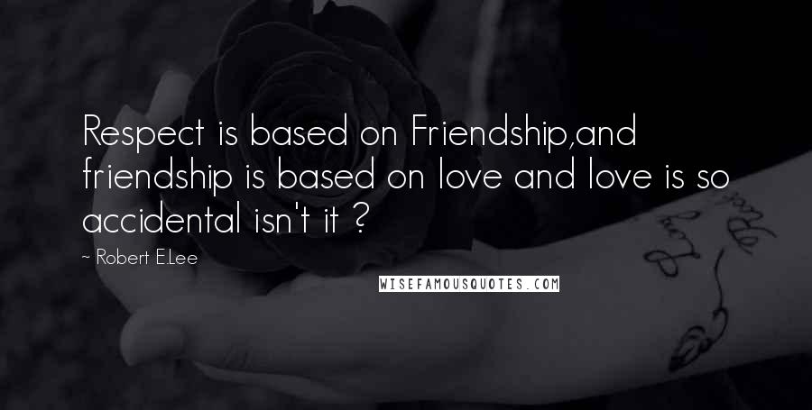 Robert E.Lee Quotes: Respect is based on Friendship,and friendship is based on love and love is so accidental isn't it ?