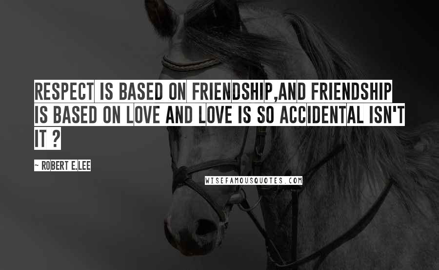 Robert E.Lee Quotes: Respect is based on Friendship,and friendship is based on love and love is so accidental isn't it ?