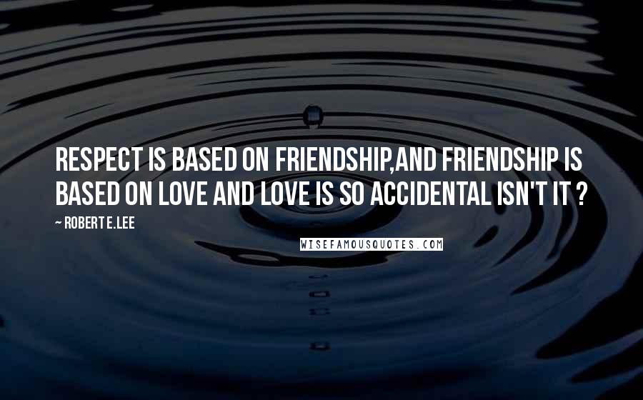 Robert E.Lee Quotes: Respect is based on Friendship,and friendship is based on love and love is so accidental isn't it ?