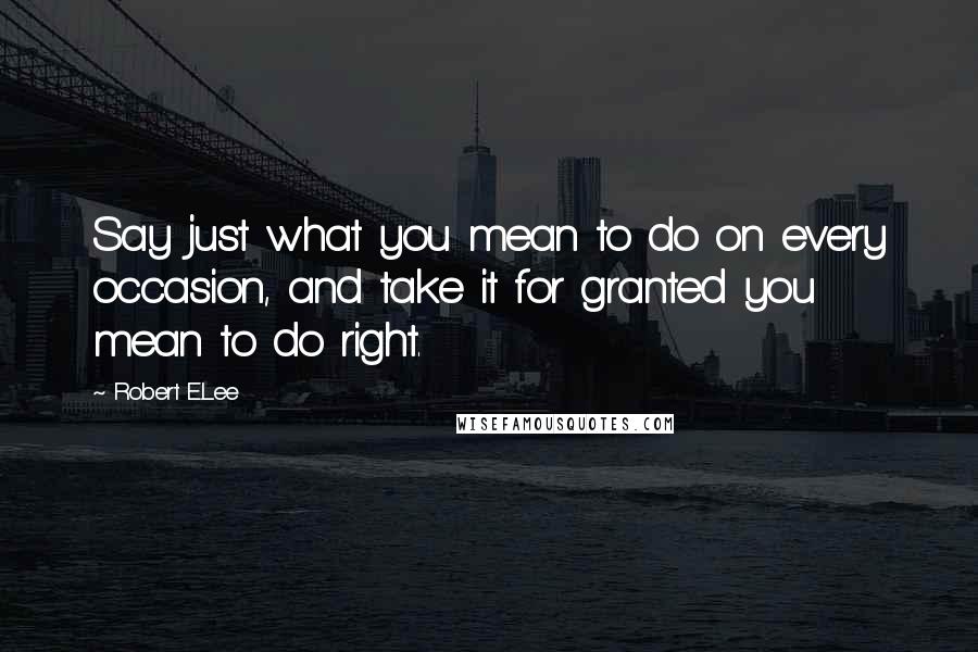 Robert E.Lee Quotes: Say just what you mean to do on every occasion, and take it for granted you mean to do right.