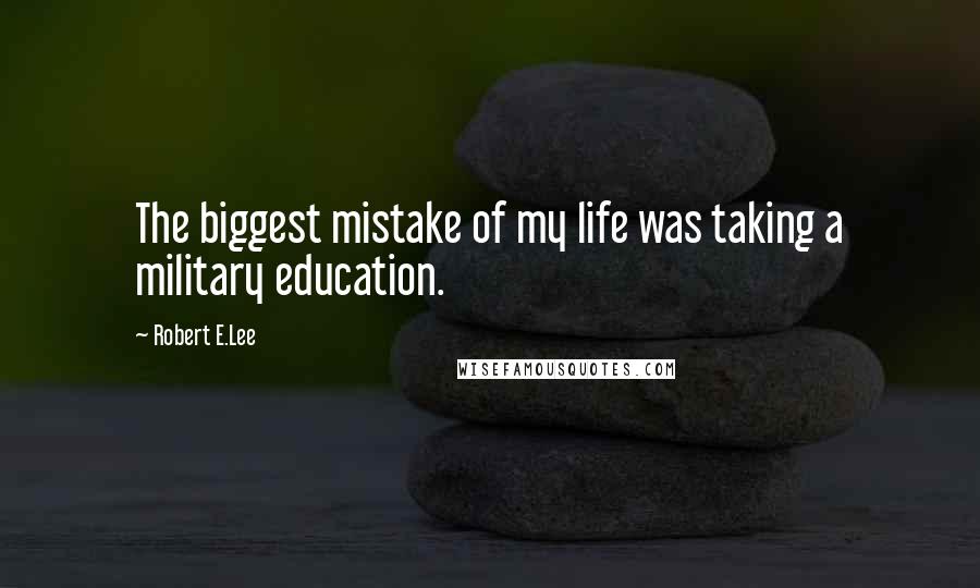 Robert E.Lee Quotes: The biggest mistake of my life was taking a military education.