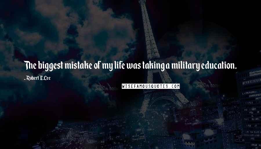 Robert E.Lee Quotes: The biggest mistake of my life was taking a military education.