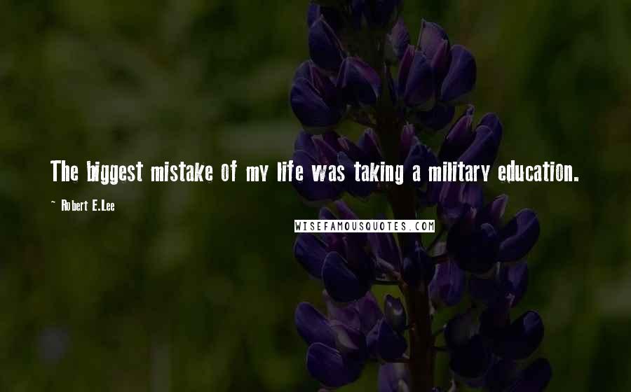 Robert E.Lee Quotes: The biggest mistake of my life was taking a military education.