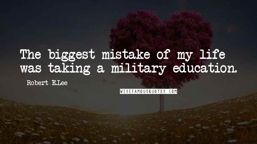 Robert E.Lee Quotes: The biggest mistake of my life was taking a military education.