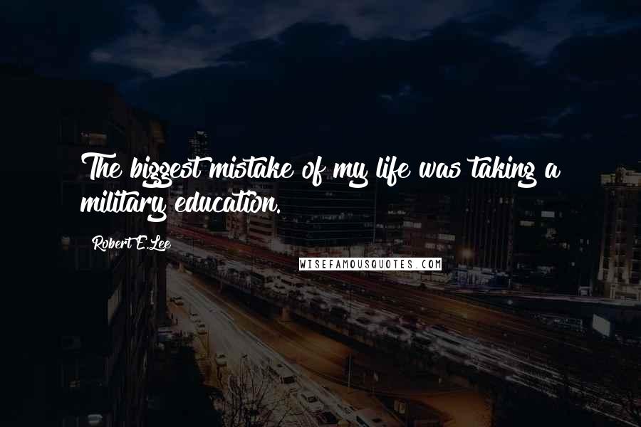 Robert E.Lee Quotes: The biggest mistake of my life was taking a military education.