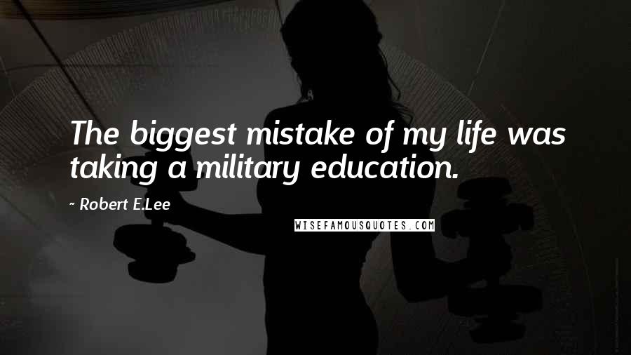Robert E.Lee Quotes: The biggest mistake of my life was taking a military education.
