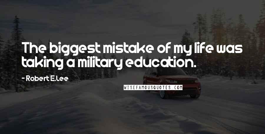 Robert E.Lee Quotes: The biggest mistake of my life was taking a military education.