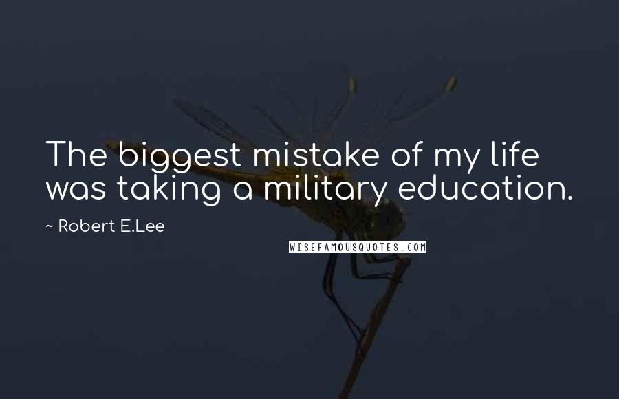 Robert E.Lee Quotes: The biggest mistake of my life was taking a military education.
