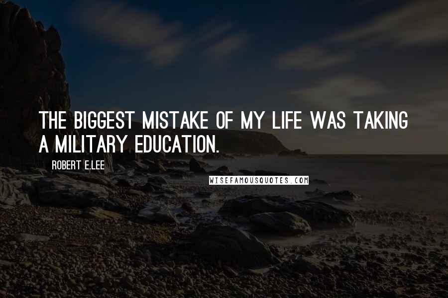 Robert E.Lee Quotes: The biggest mistake of my life was taking a military education.