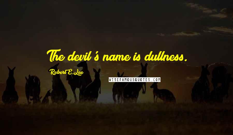 Robert E.Lee Quotes: The devil's name is dullness.
