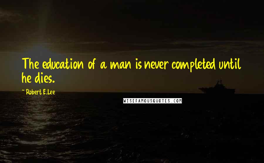 Robert E.Lee Quotes: The education of a man is never completed until he dies.