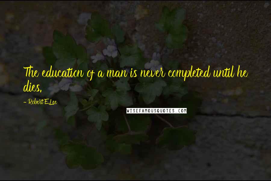 Robert E.Lee Quotes: The education of a man is never completed until he dies.