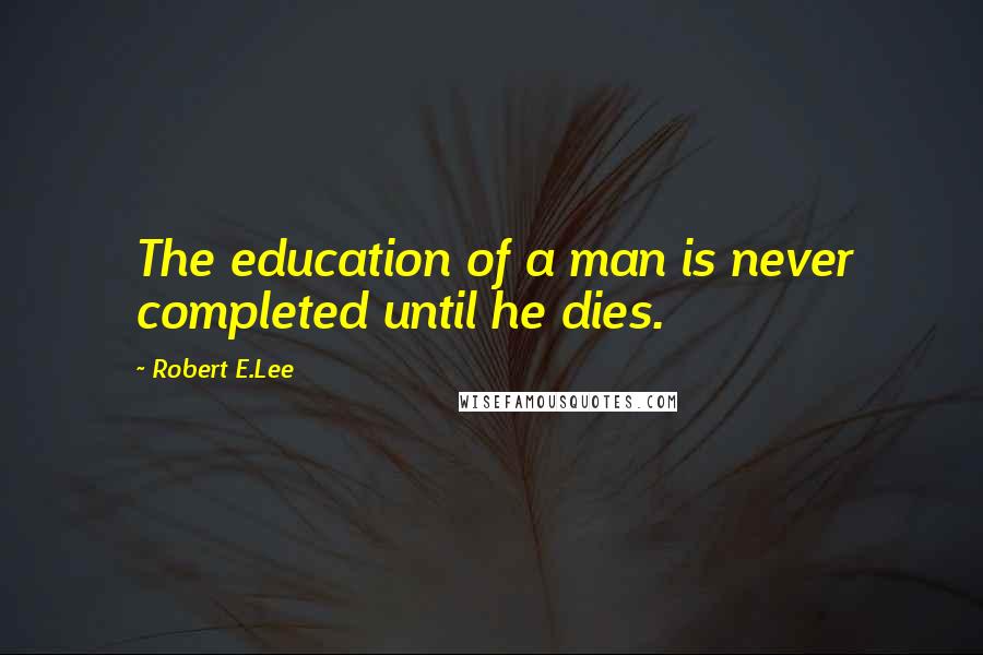 Robert E.Lee Quotes: The education of a man is never completed until he dies.