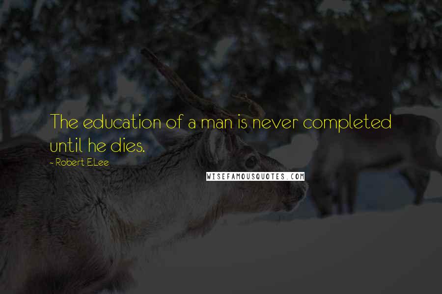 Robert E.Lee Quotes: The education of a man is never completed until he dies.