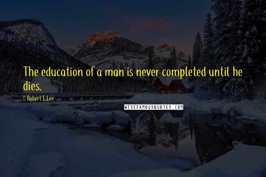 Robert E.Lee Quotes: The education of a man is never completed until he dies.