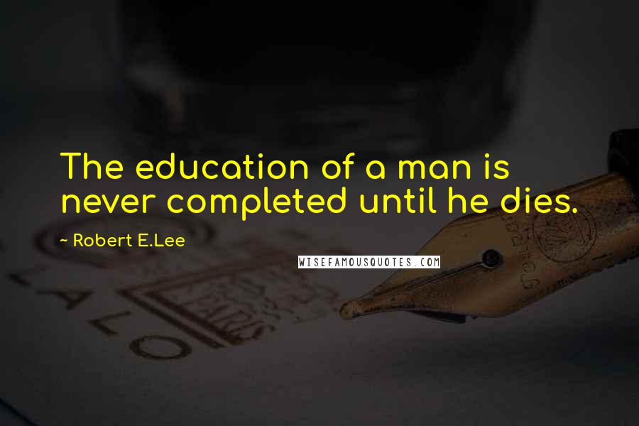 Robert E.Lee Quotes: The education of a man is never completed until he dies.