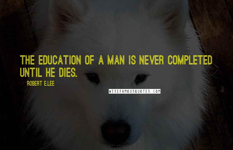 Robert E.Lee Quotes: The education of a man is never completed until he dies.