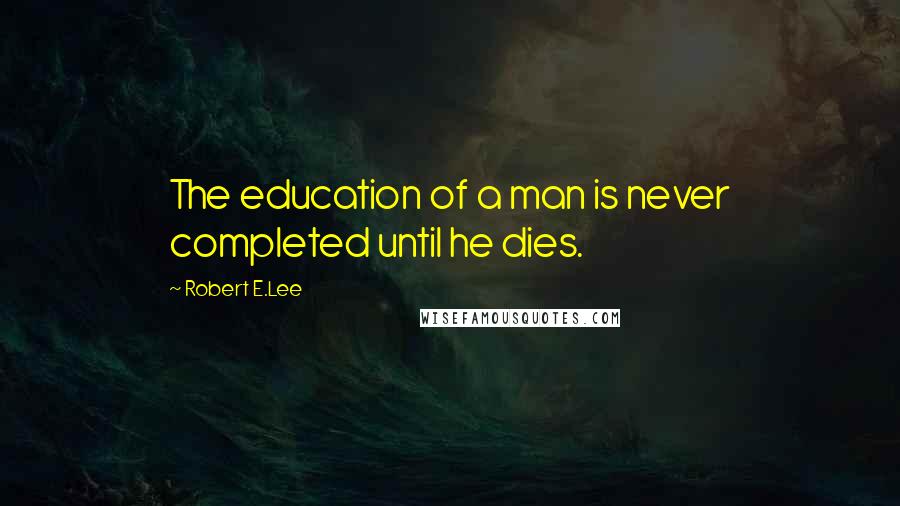 Robert E.Lee Quotes: The education of a man is never completed until he dies.