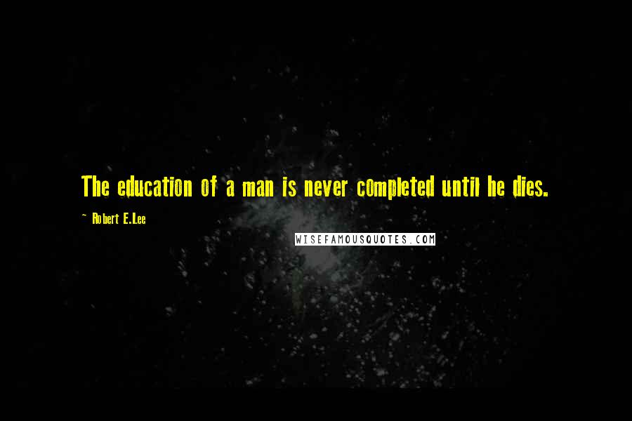 Robert E.Lee Quotes: The education of a man is never completed until he dies.