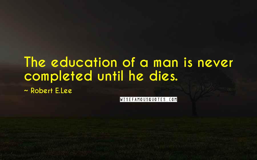 Robert E.Lee Quotes: The education of a man is never completed until he dies.