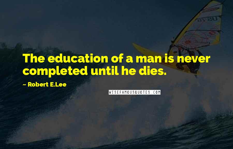 Robert E.Lee Quotes: The education of a man is never completed until he dies.