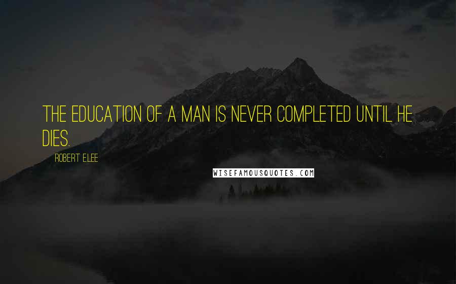 Robert E.Lee Quotes: The education of a man is never completed until he dies.