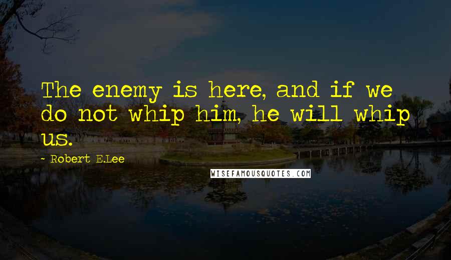 Robert E.Lee Quotes: The enemy is here, and if we do not whip him, he will whip us.