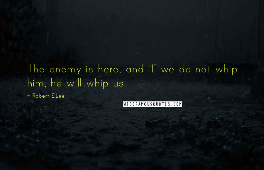 Robert E.Lee Quotes: The enemy is here, and if we do not whip him, he will whip us.