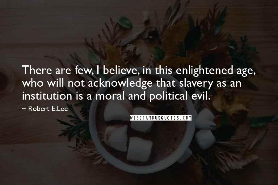 Robert E.Lee Quotes: There are few, I believe, in this enlightened age, who will not acknowledge that slavery as an institution is a moral and political evil.