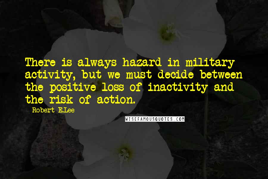 Robert E.Lee Quotes: There is always hazard in military activity, but we must decide between the positive loss of inactivity and the risk of action.