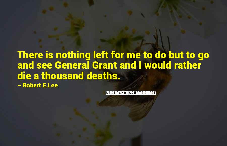 Robert E.Lee Quotes: There is nothing left for me to do but to go and see General Grant and I would rather die a thousand deaths.