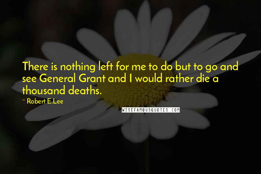 Robert E.Lee Quotes: There is nothing left for me to do but to go and see General Grant and I would rather die a thousand deaths.