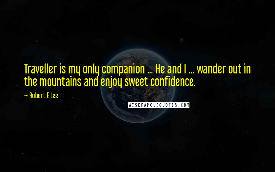 Robert E.Lee Quotes: Traveller is my only companion ... He and I ... wander out in the mountains and enjoy sweet confidence.