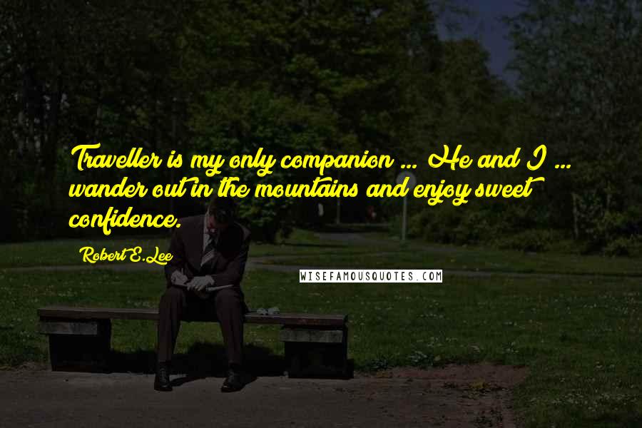 Robert E.Lee Quotes: Traveller is my only companion ... He and I ... wander out in the mountains and enjoy sweet confidence.