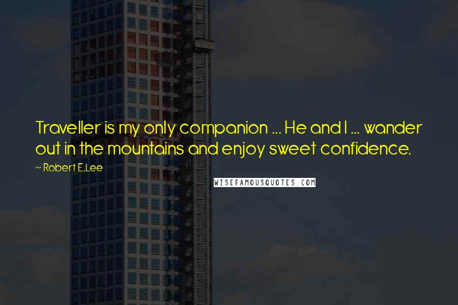 Robert E.Lee Quotes: Traveller is my only companion ... He and I ... wander out in the mountains and enjoy sweet confidence.