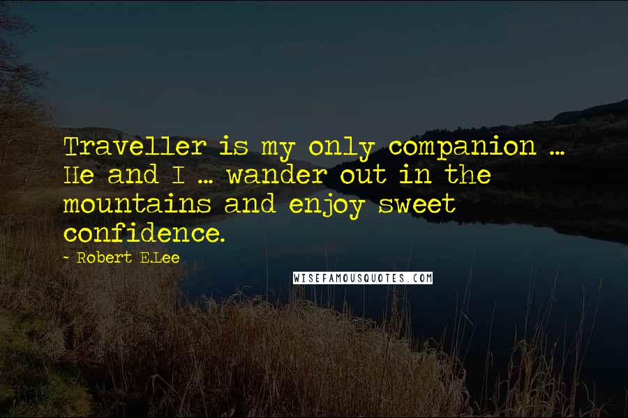 Robert E.Lee Quotes: Traveller is my only companion ... He and I ... wander out in the mountains and enjoy sweet confidence.