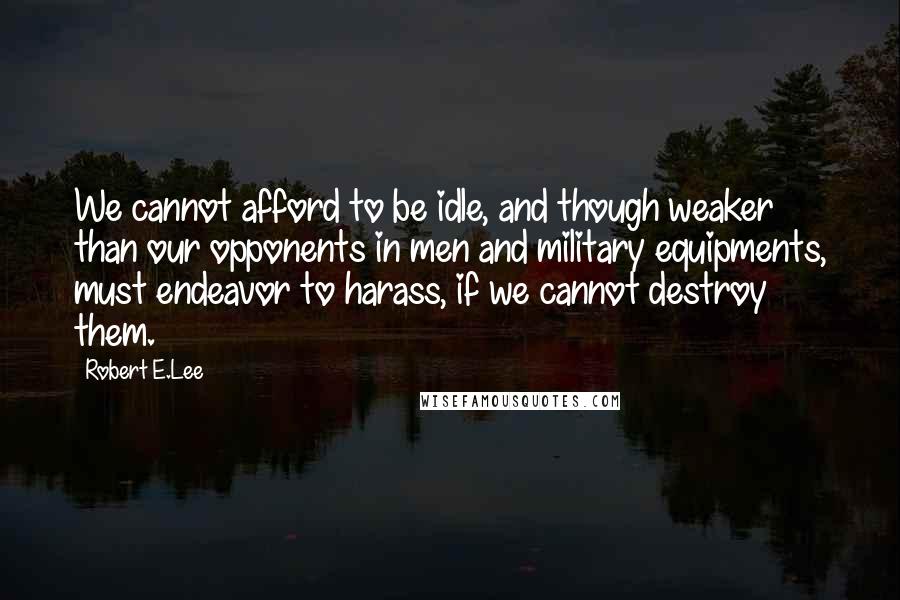 Robert E.Lee Quotes: We cannot afford to be idle, and though weaker than our opponents in men and military equipments, must endeavor to harass, if we cannot destroy them.