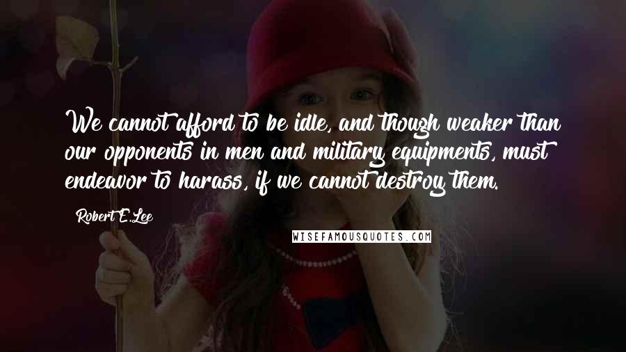 Robert E.Lee Quotes: We cannot afford to be idle, and though weaker than our opponents in men and military equipments, must endeavor to harass, if we cannot destroy them.