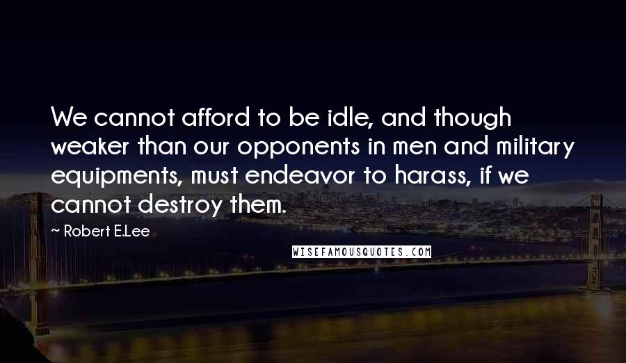 Robert E.Lee Quotes: We cannot afford to be idle, and though weaker than our opponents in men and military equipments, must endeavor to harass, if we cannot destroy them.