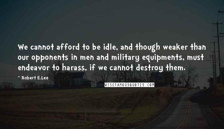 Robert E.Lee Quotes: We cannot afford to be idle, and though weaker than our opponents in men and military equipments, must endeavor to harass, if we cannot destroy them.