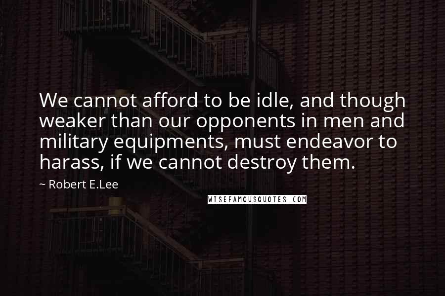 Robert E.Lee Quotes: We cannot afford to be idle, and though weaker than our opponents in men and military equipments, must endeavor to harass, if we cannot destroy them.