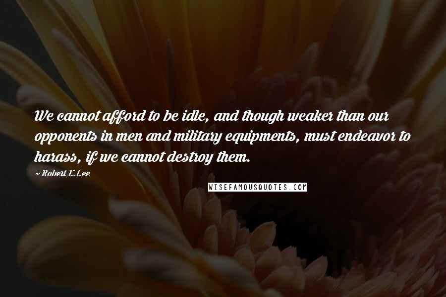 Robert E.Lee Quotes: We cannot afford to be idle, and though weaker than our opponents in men and military equipments, must endeavor to harass, if we cannot destroy them.