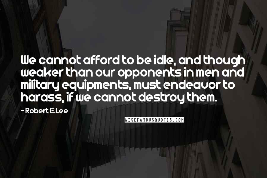 Robert E.Lee Quotes: We cannot afford to be idle, and though weaker than our opponents in men and military equipments, must endeavor to harass, if we cannot destroy them.