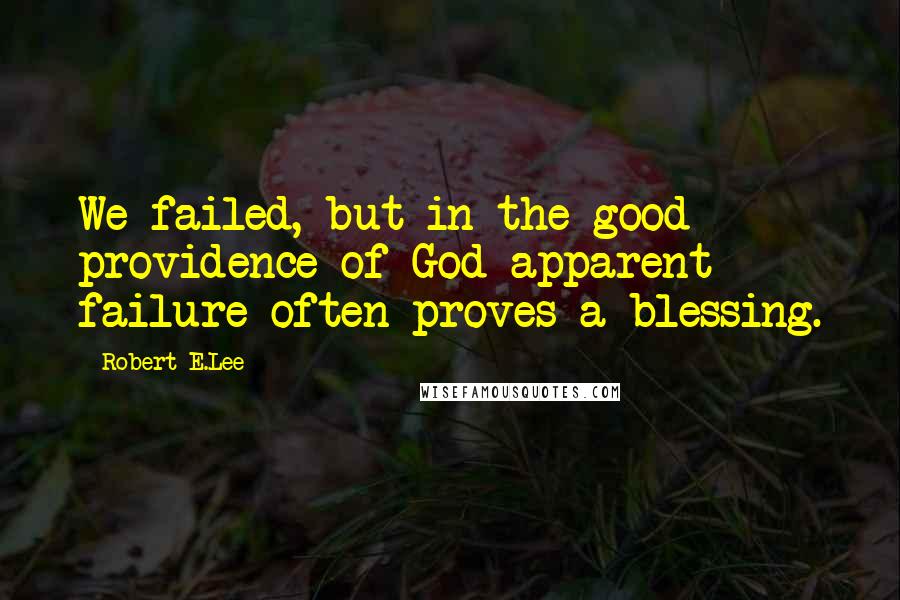 Robert E.Lee Quotes: We failed, but in the good providence of God apparent failure often proves a blessing.