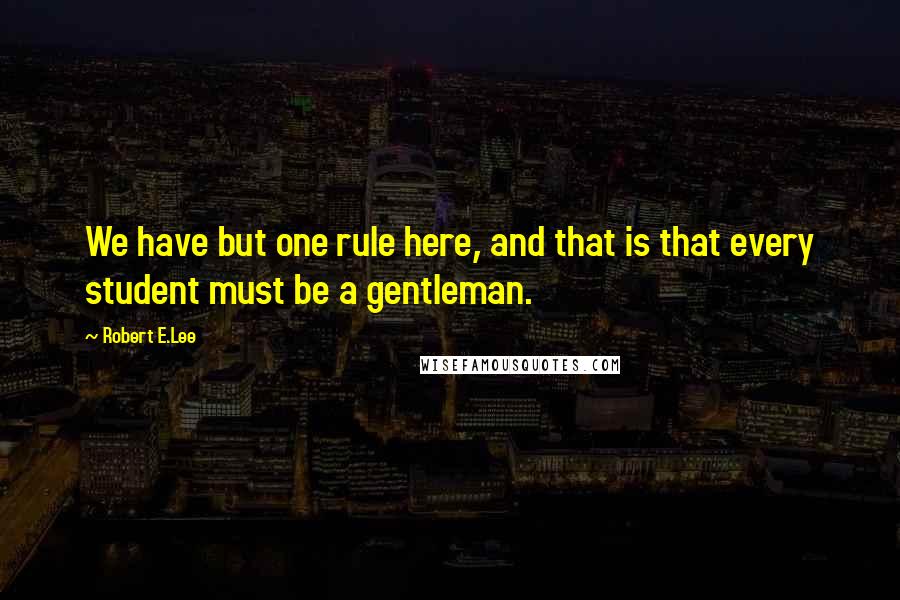 Robert E.Lee Quotes: We have but one rule here, and that is that every student must be a gentleman.