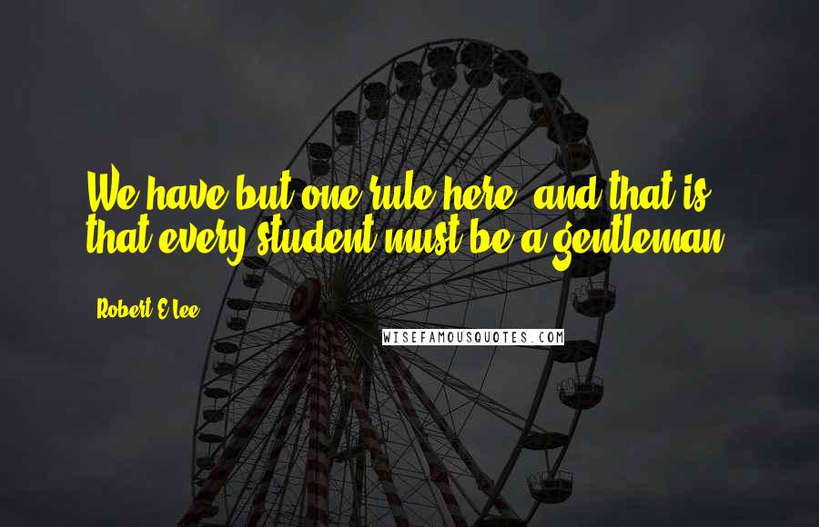 Robert E.Lee Quotes: We have but one rule here, and that is that every student must be a gentleman.